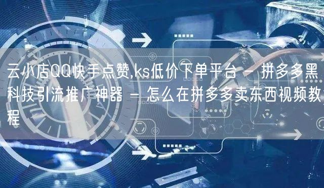 云小店QQ快手点赞,ks低价下单平台 - 拼多多黑科技引流推广神器 - 怎么在拼