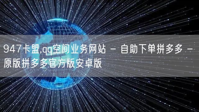 947卡盟,qq空间业务网站 - 自助下单拼多多 - 原版拼多多官方版安卓版