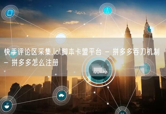 快手评论区采集,lol脚本卡盟平台 - 拼多多吞刀机制 - 拼多多怎么注册