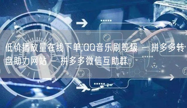 低价播放量在线下单,QQ音乐刷等级 - 拼多多转盘助力网站 - 拼多多微信互助群
