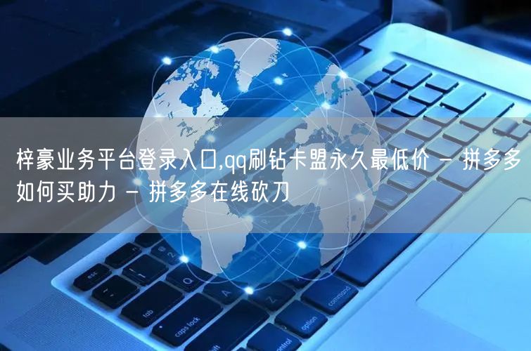 梓豪业务平台登录入口,qq刷钻卡盟永久最低价 - 拼多多如何买助力 - 拼多多在