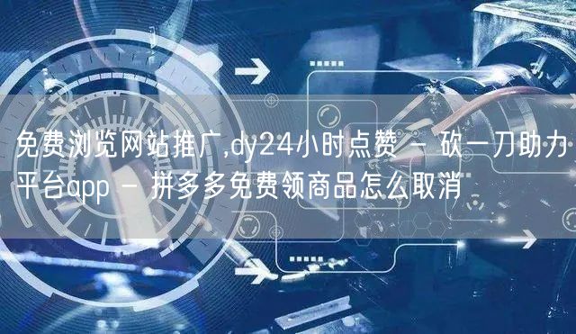 免费浏览网站推广,dy24小时点赞 - 砍一刀助力平台app - 拼多多免费领商
