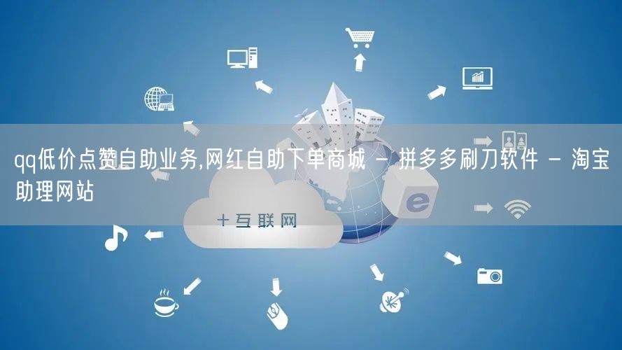 qq低价点赞自助业务,网红自助下单商城 - 拼多多刷刀软件 - 淘宝助理网站