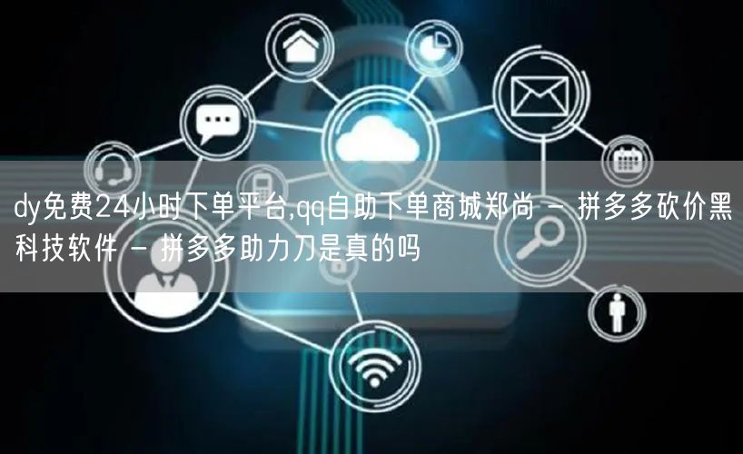 dy免费24小时下单平台,qq自助下单商城郑尚 - 拼多多砍价黑科技软件 - 拼