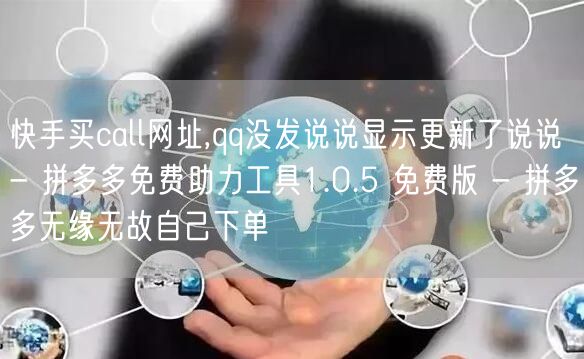 快手买call网址,qq没发说说显示更新了说说 - 拼多多免费助力工具1.0.5