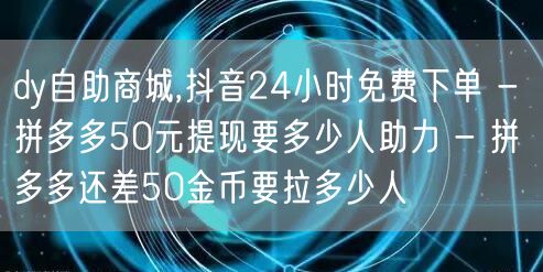dy自助商城,抖音24小时免费下单 - 拼多多50元提现要多少人助力 - 拼多多
