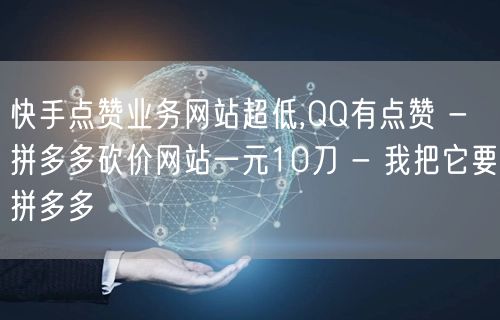 快手点赞业务网站超低,QQ有点赞 - 拼多多砍价网站一元10刀 - 我把它要拼多