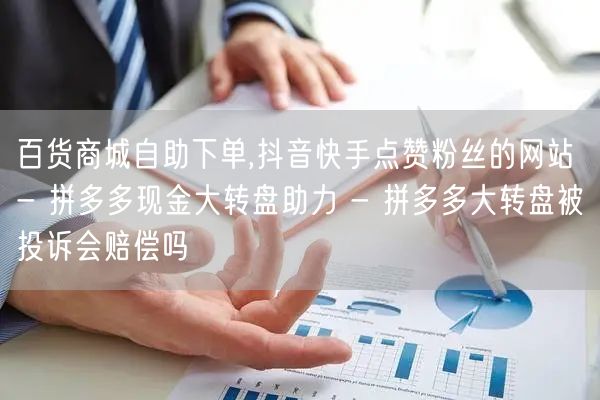 百货商城自助下单,抖音快手点赞粉丝的网站 - 拼多多现金大转盘助力 - 拼多多大