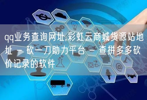 qq业务查询网址,彩虹云商城货源站地址 - 砍一刀助力平台 - 查拼多多砍价记录