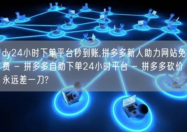 dy24小时下单平台秒到账,拼多多新人助力网站免费 - 拼多多自助下单24小时平