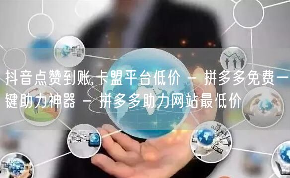 抖音点赞到账,卡盟平台低价 - 拼多多免费一键助力神器 - 拼多多助力网站最低价
