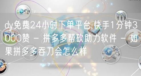 dy免费24小时下单平台,快手1分钟3000赞 - 拼多多帮砍助力软件 - 如果
