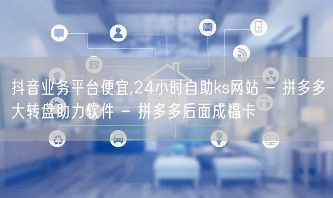 抖音业务平台便宜,24小时自助ks网站 - 拼多多大转盘助力软件 - 拼多多后面