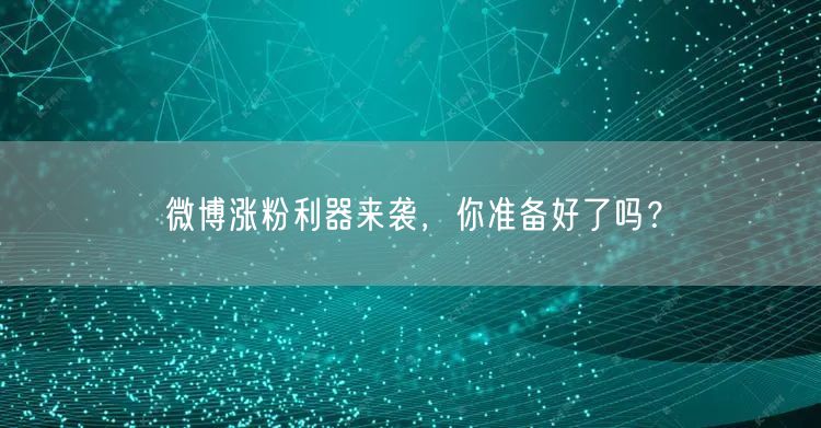 微博涨粉利器来袭，你准备好了吗？