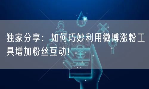 独家分享：如何巧妙利用微博涨粉工具增加粉丝互动！