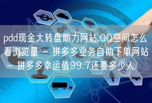 pdd现金大转盘助力网站,QQ空间怎么看浏览量 - 拼多多业务自助下单网站 - 