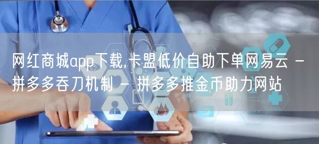 网红商城app下载,卡盟低价自助下单网易云 - 拼多多吞刀机制 - 拼多多推金币