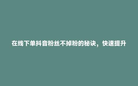 抖音粉丝不够多？在线购买让你瞬间提升人气